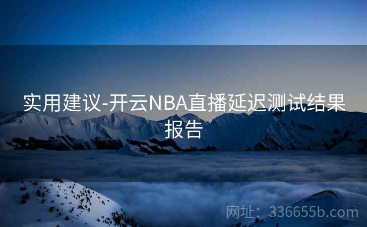 实用建议-开云NBA直播延迟测试结果报告