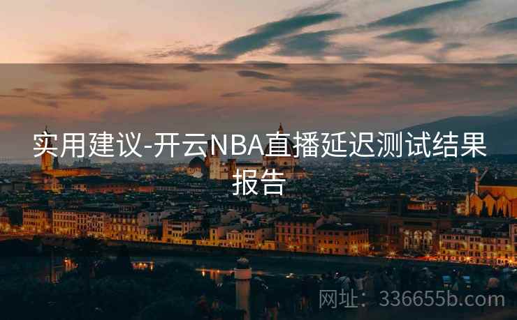 实用建议-开云NBA直播延迟测试结果报告