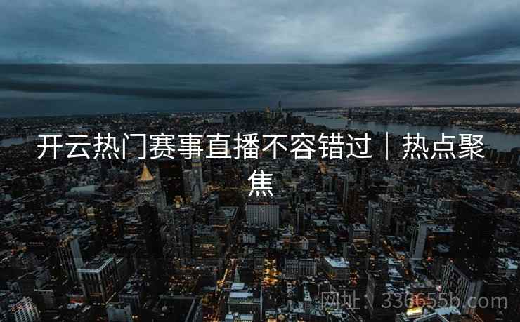 开云热门赛事直播不容错过｜热点聚焦