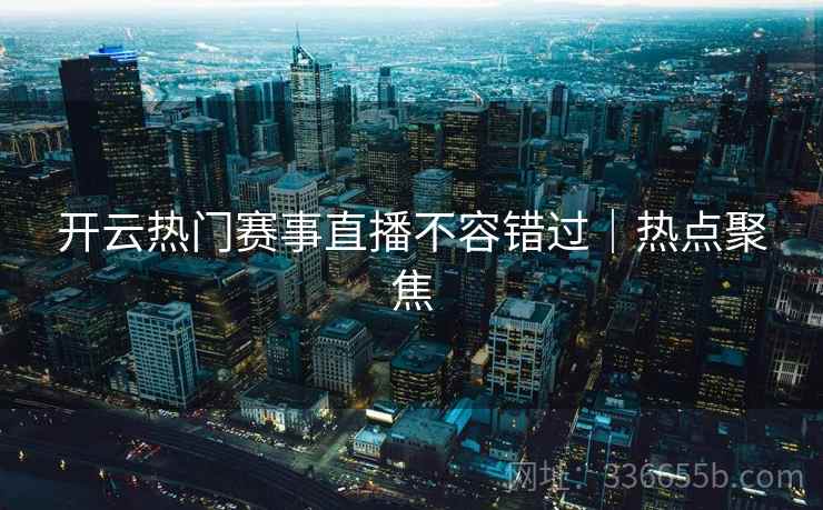 开云热门赛事直播不容错过｜热点聚焦
