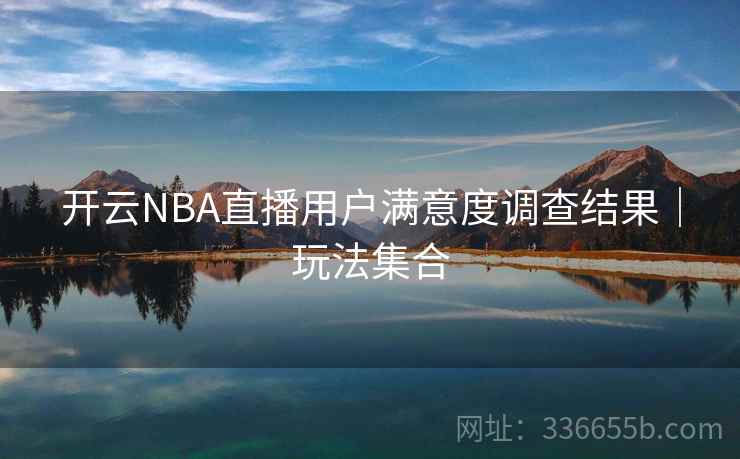 开云NBA直播用户满意度调查结果｜玩法集合