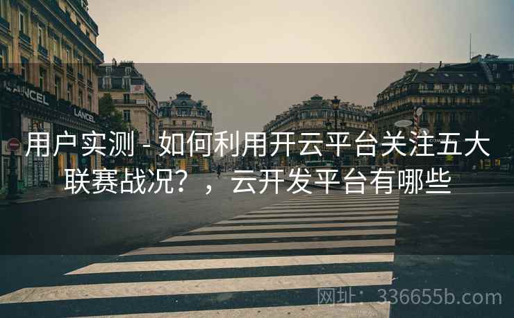 用户实测 - 如何利用开云平台关注五大联赛战况？，云开发平台有哪些