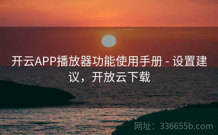 开云APP播放器功能使用手册 - 设置建议，开放云下载