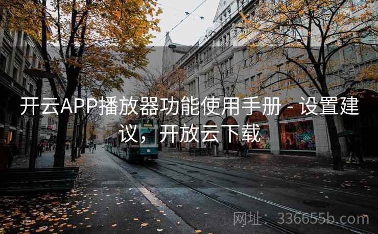 开云APP播放器功能使用手册 - 设置建议，开放云下载