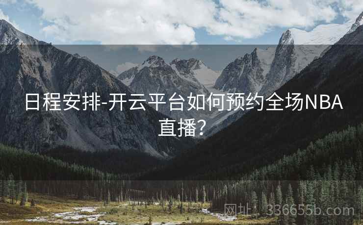 日程安排-开云平台如何预约全场NBA直播？