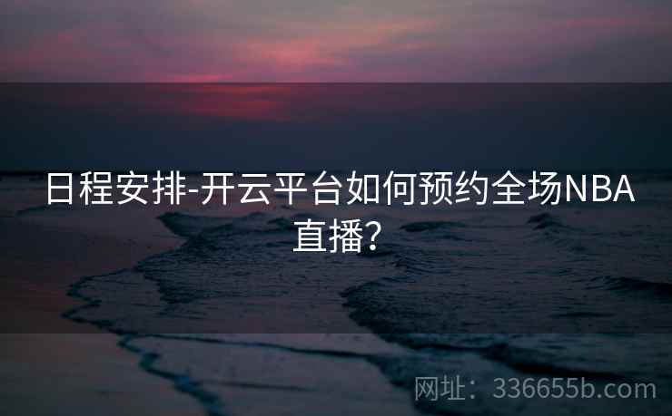 日程安排-开云平台如何预约全场NBA直播？