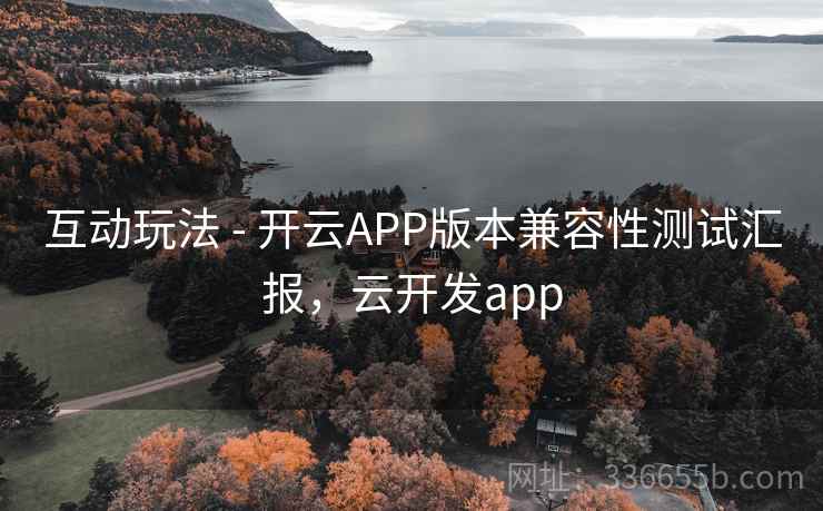 互动玩法 - 开云APP版本兼容性测试汇报，云开发app