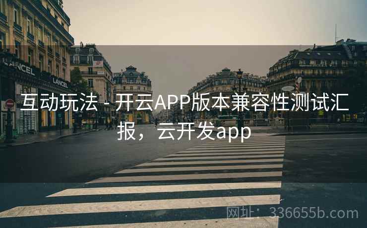 互动玩法 - 开云APP版本兼容性测试汇报，云开发app