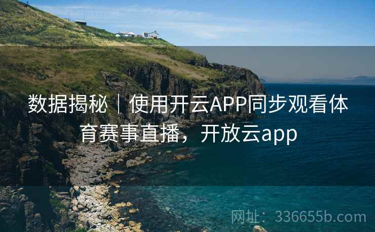 数据揭秘｜使用开云APP同步观看体育赛事直播，开放云app