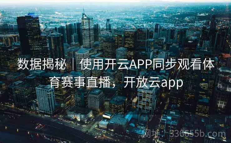 数据揭秘｜使用开云APP同步观看体育赛事直播，开放云app