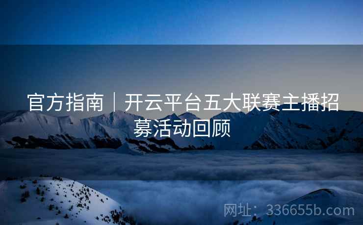官方指南｜开云平台五大联赛主播招募活动回顾