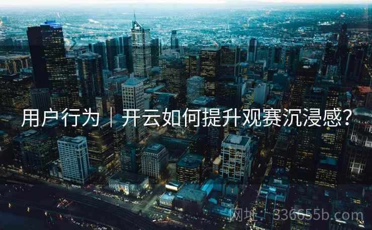 用户行为｜开云如何提升观赛沉浸感？