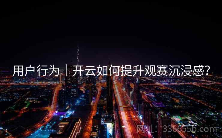 用户行为｜开云如何提升观赛沉浸感？