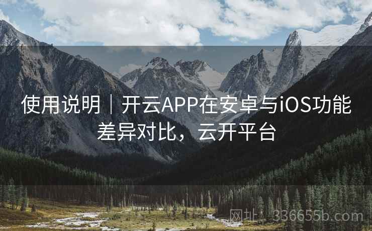 使用说明｜开云APP在安卓与iOS功能差异对比，云开平台