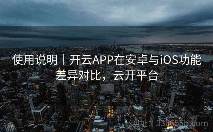 使用说明｜开云APP在安卓与iOS功能差异对比，云开平台