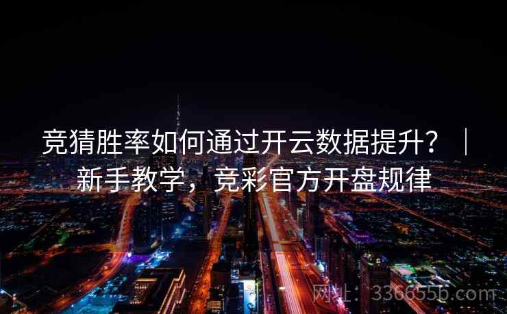 竞猜胜率如何通过开云数据提升？｜新手教学，竞彩官方开盘规律