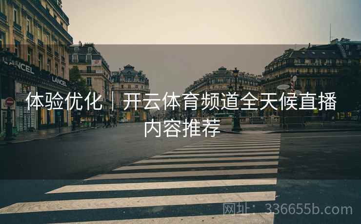 体验优化｜开云体育频道全天候直播内容推荐