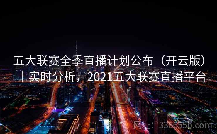 五大联赛全季直播计划公布（开云版）｜实时分析，2021五大联赛直播平台