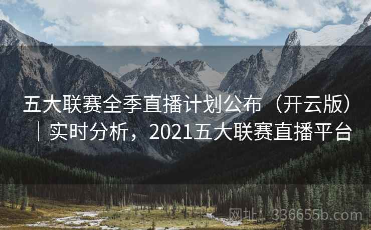 五大联赛全季直播计划公布（开云版）｜实时分析，2021五大联赛直播平台