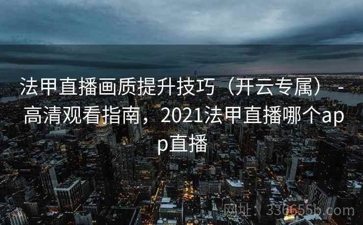 法甲直播画质提升技巧（开云专属） - 高清观看指南，2021法甲直播哪个app直播