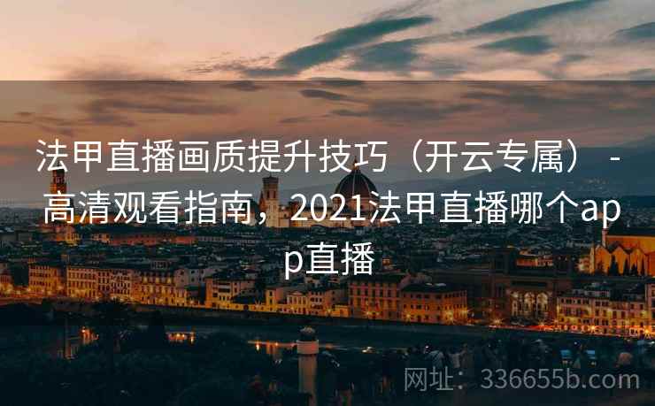 法甲直播画质提升技巧（开云专属） - 高清观看指南，2021法甲直播哪个app直播