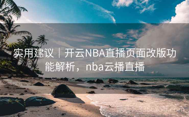 实用建议｜开云NBA直播页面改版功能解析，nba云播直播