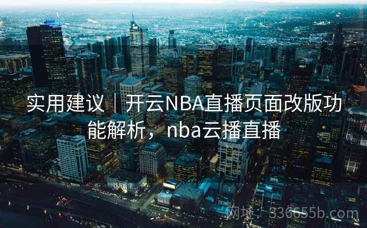 实用建议｜开云NBA直播页面改版功能解析，nba云播直播