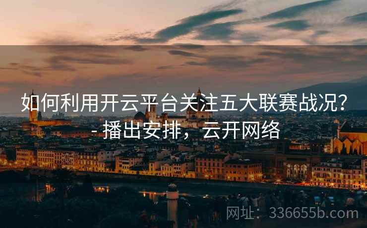 如何利用开云平台关注五大联赛战况？ - 播出安排，云开网络
