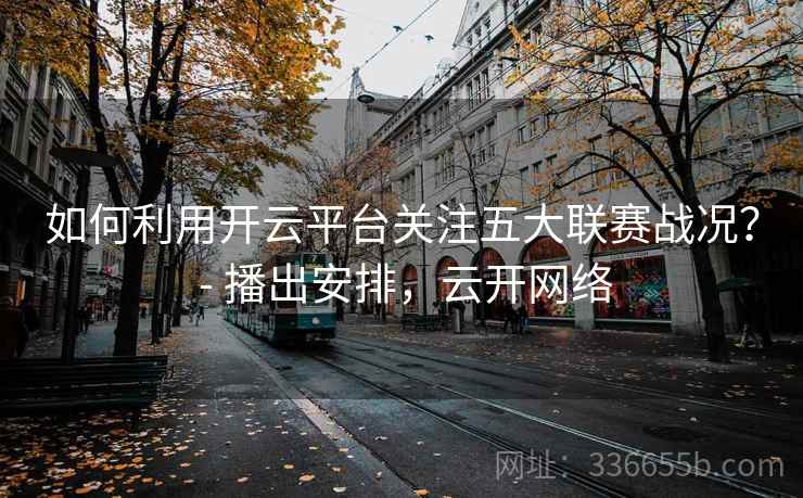 如何利用开云平台关注五大联赛战况？ - 播出安排，云开网络