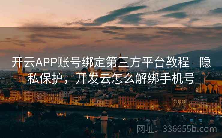 开云APP账号绑定第三方平台教程 - 隐私保护，开发云怎么解绑手机号