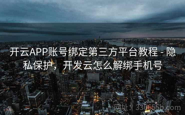 开云APP账号绑定第三方平台教程 - 隐私保护，开发云怎么解绑手机号