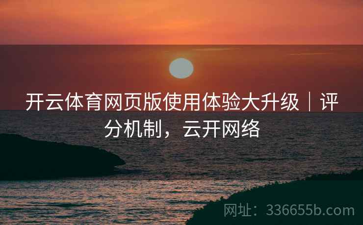 开云体育网页版使用体验大升级｜评分机制，云开网络
