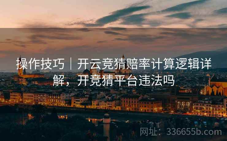 操作技巧｜开云竞猜赔率计算逻辑详解，开竞猜平台违法吗