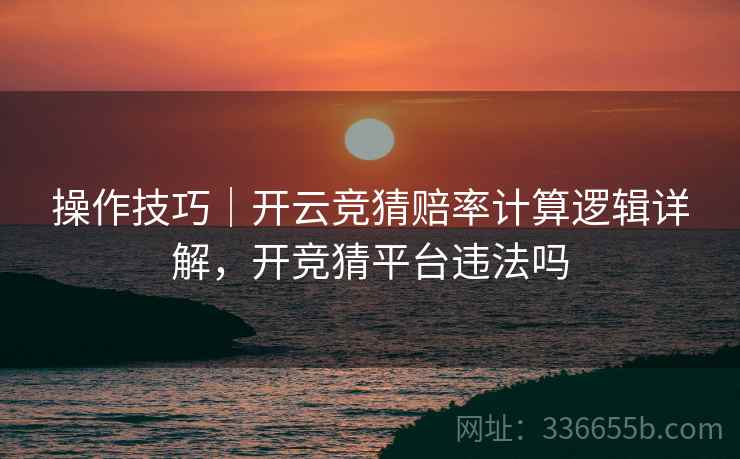 操作技巧｜开云竞猜赔率计算逻辑详解，开竞猜平台违法吗