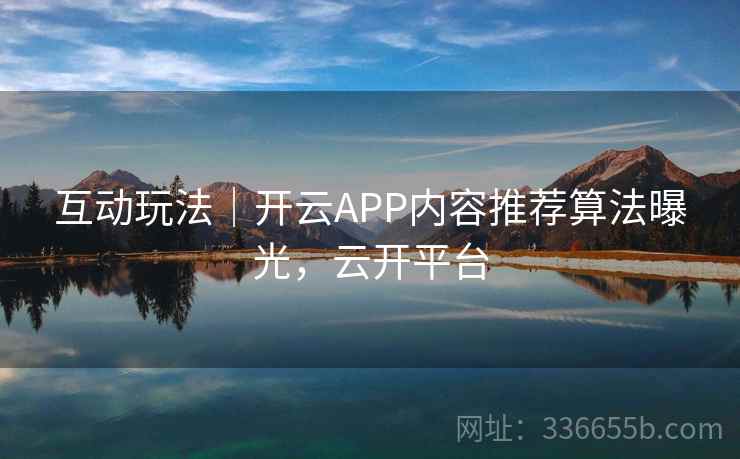 互动玩法｜开云APP内容推荐算法曝光，云开平台