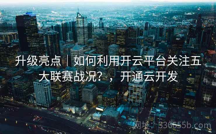 升级亮点｜如何利用开云平台关注五大联赛战况？，开通云开发