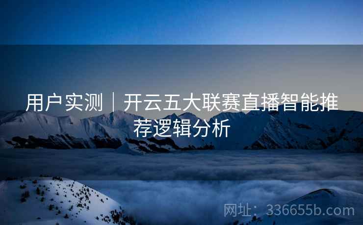 用户实测｜开云五大联赛直播智能推荐逻辑分析