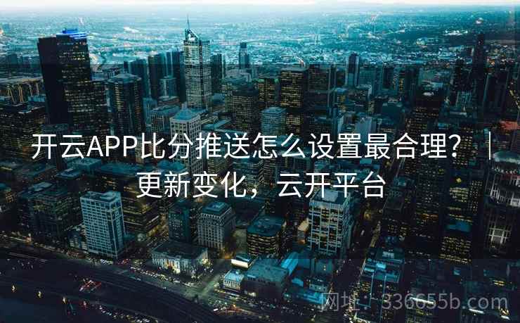 开云APP比分推送怎么设置最合理？｜更新变化，云开平台