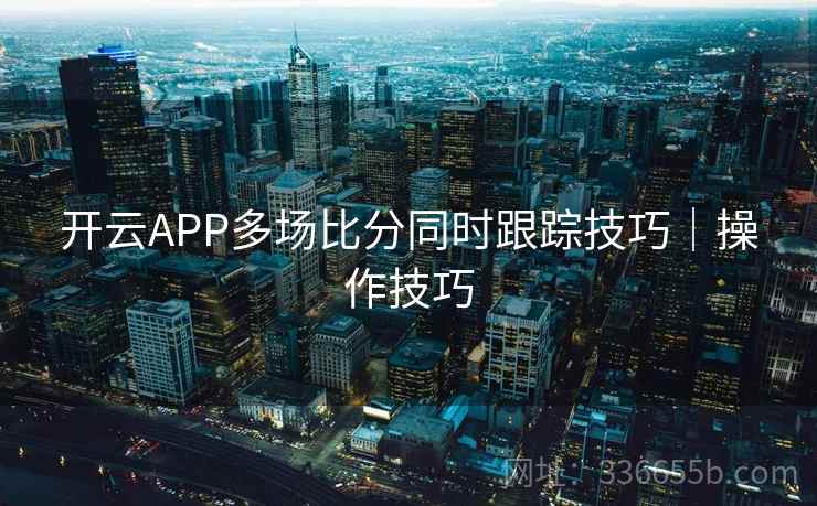 开云APP多场比分同时跟踪技巧｜操作技巧