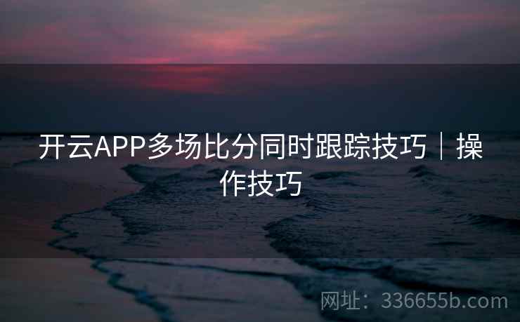 开云APP多场比分同时跟踪技巧｜操作技巧