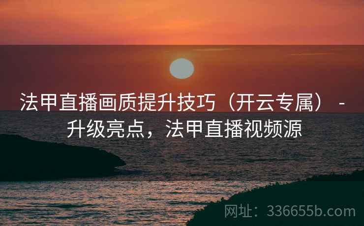 法甲直播画质提升技巧（开云专属） - 升级亮点，法甲直播视频源
