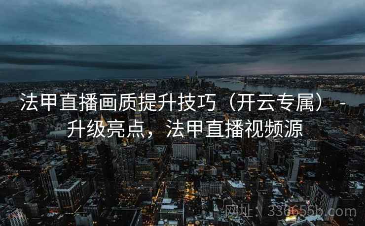 法甲直播画质提升技巧（开云专属） - 升级亮点，法甲直播视频源