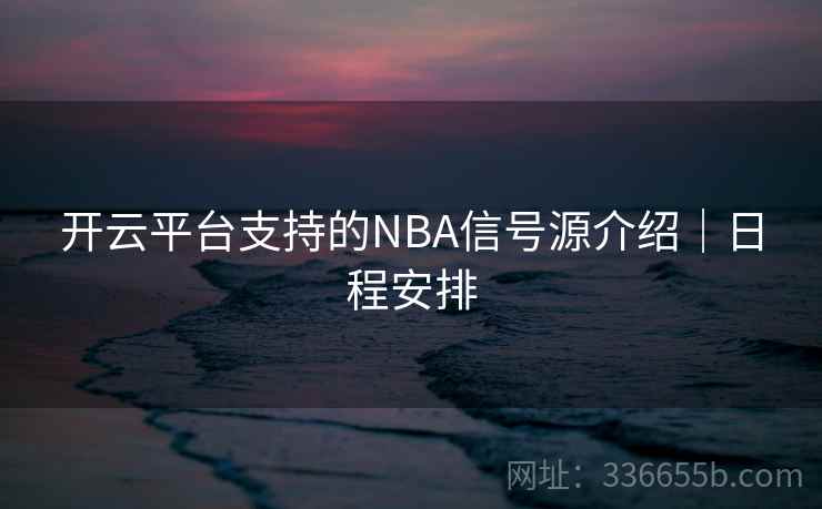 开云平台支持的NBA信号源介绍｜日程安排