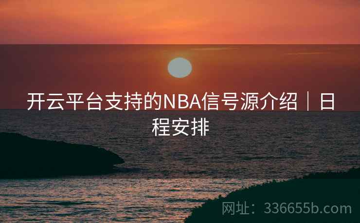 开云平台支持的NBA信号源介绍｜日程安排