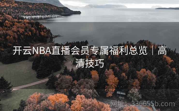 开云NBA直播会员专属福利总览｜高清技巧