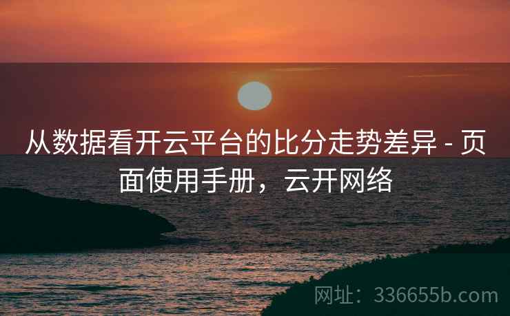从数据看开云平台的比分走势差异 - 页面使用手册，云开网络