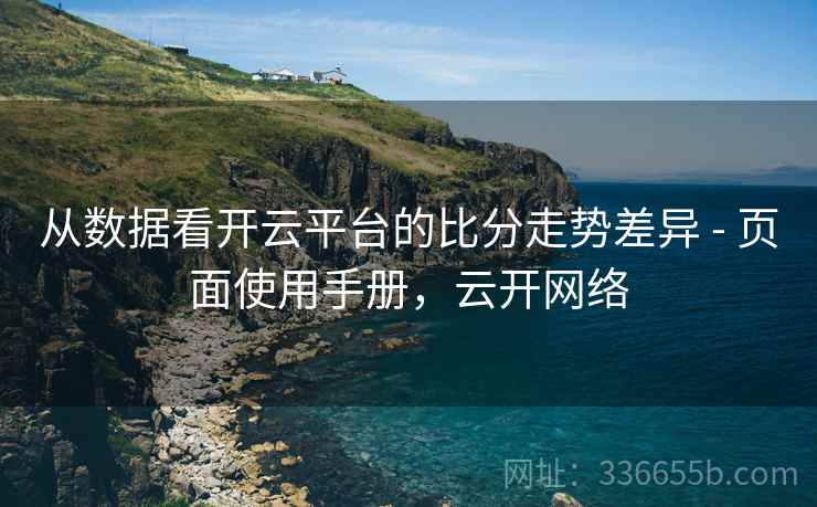从数据看开云平台的比分走势差异 - 页面使用手册，云开网络