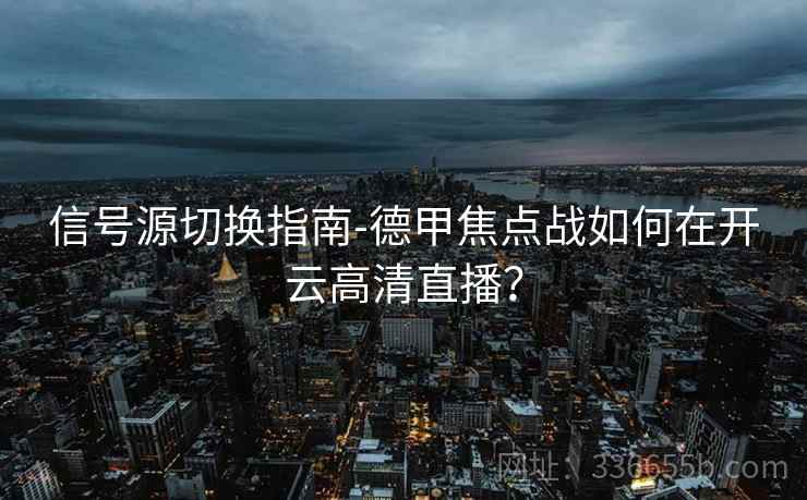 信号源切换指南-德甲焦点战如何在开云高清直播？