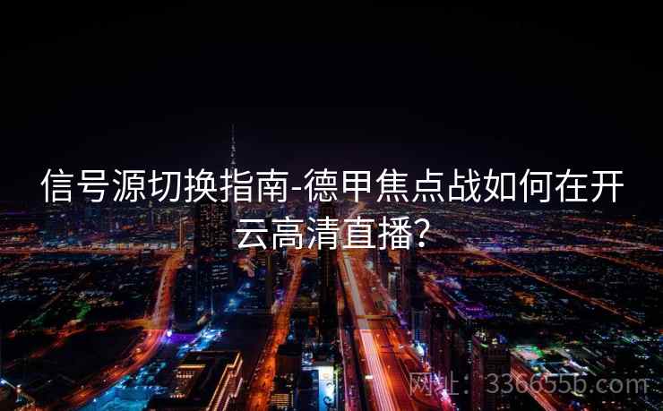 信号源切换指南-德甲焦点战如何在开云高清直播？