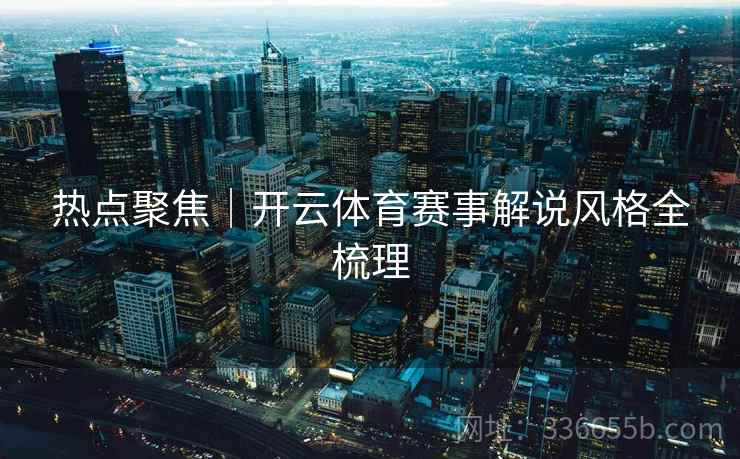 热点聚焦｜开云体育赛事解说风格全梳理
